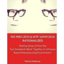 ISO 9001 2015 and IATF 16949:2016 Rationalized: Making Sense of How the Two Standards Work Together in a Process Based Manufacturing Environment